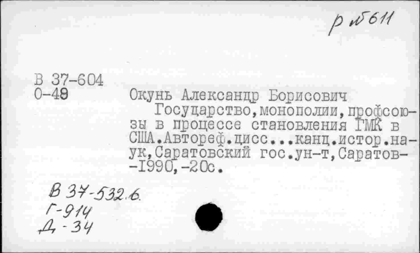 ﻿р 6Н
В 37-604
0-49 Окунь Александр Борисович
Государство,монополии,профсоюзы в процессе становления ГМК в США.Автореф.дисс...канд.истор.наук, Саратовский гос.ун-т,Саратов--1990,-20с.
'532.6.